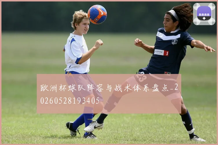 欧洲杯球队阵容与战术体系盘点_20260528193405