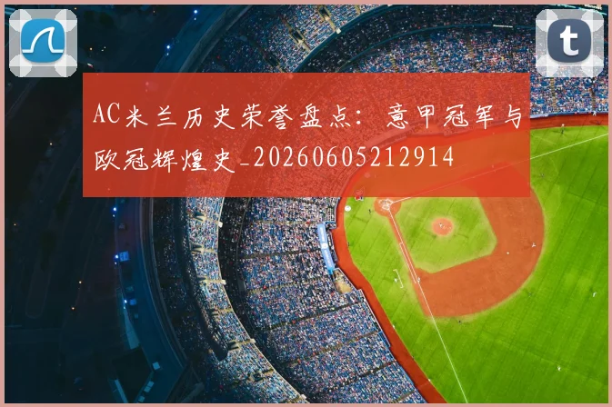 AC米兰历史荣誉盘点:意甲冠军与欧冠辉煌史_20260605212914