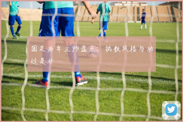 国足历年主帅盘点:执教风格与功过是非