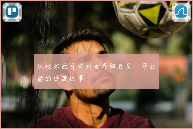 从切尔西弃将到世界级巨星:萨拉赫的逆袭故事