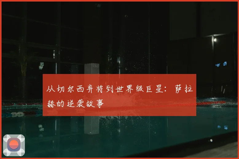 从切尔西弃将到世界级巨星：萨拉赫的逆袭故事