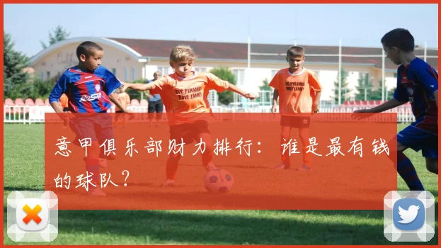 意甲俱乐部财力排行:谁是最有钱的球队?