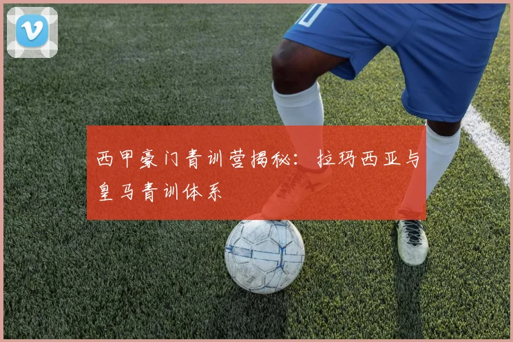 西甲豪门青训营揭秘:拉玛西亚与皇马青训体系