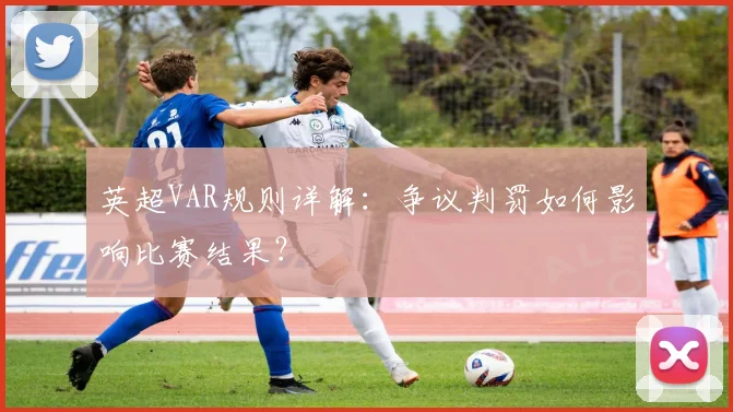英超VAR规则详解:争议判罚如何影响比赛结果?