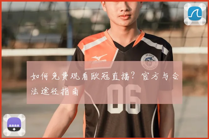 如何免费观看欧冠直播？官方与合法途径指南