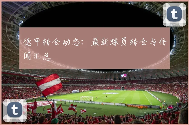 德甲转会动态:最新球员转会与传闻汇总