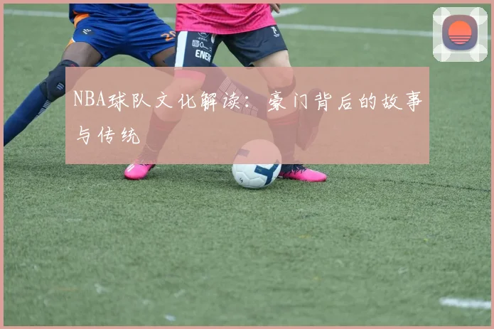 NBA球队文化解读：豪门背后的故事与传统