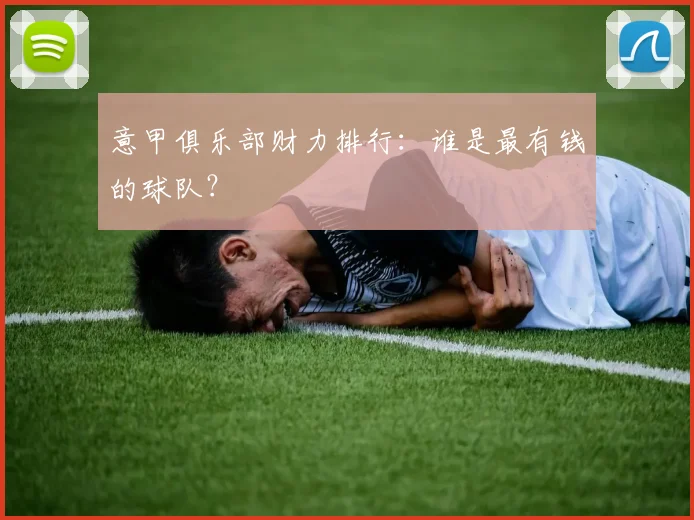 意甲俱乐部财力排行：谁是最有钱的球队？