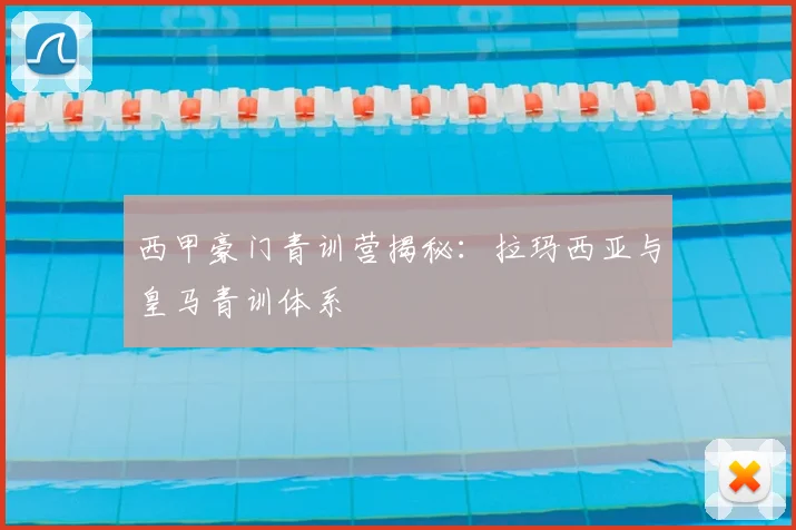 西甲豪门青训营揭秘：拉玛西亚与皇马青训体系