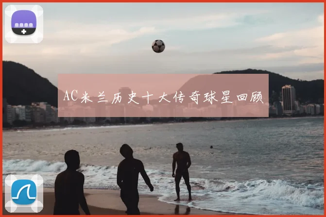 AC米兰历史十大传奇球星回顾