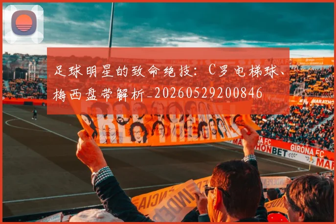 足球明星的致命绝技:C罗电梯球、梅西盘带解析_20260529200846