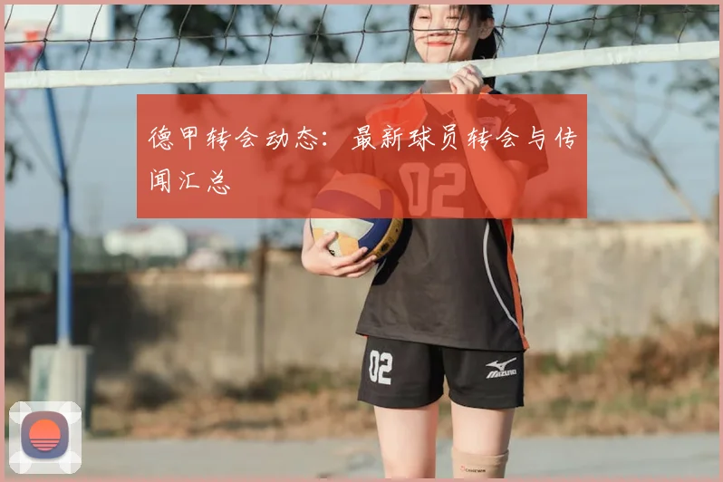 德甲转会动态：最新球员转会与传闻汇总