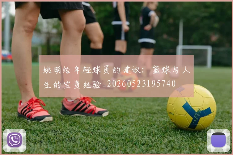 姚明给年轻球员的建议：篮球与人生的宝贵经验_20260523195740