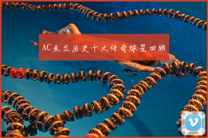 AC米兰历史十大传奇球星回顾